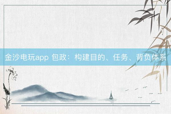 金沙電玩app 包政：構(gòu)建目的、任務(wù)、背負(fù)體系
