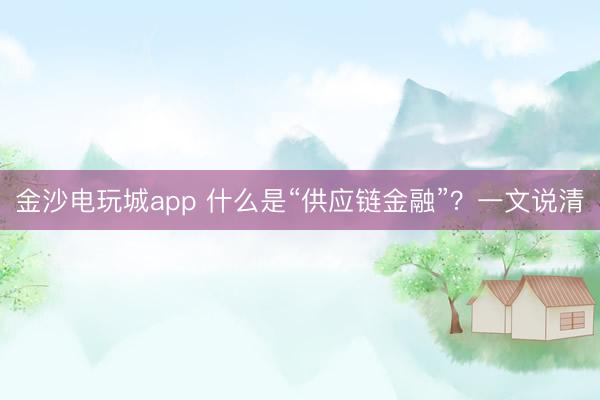 金沙電玩城app 什么是“供應(yīng)鏈金融”？一文說(shuō)清