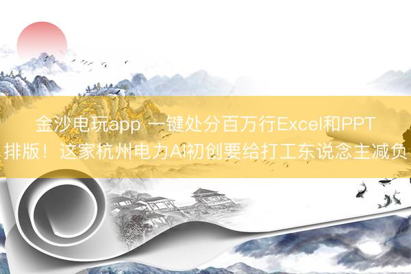 金沙電玩app 一鍵處分百萬行Excel和PPT排版!這家杭州電力AI初創(chuàng)要給打工東說念主減負(fù)