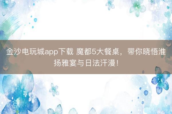 金沙電玩城app下載 魔都5大餐桌,帶你曉悟淮揚雅宴與日法汗漫!