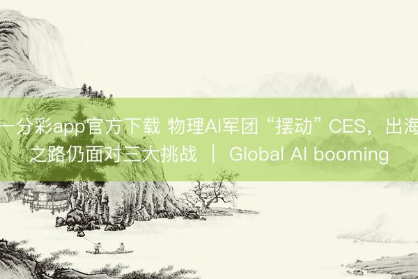 一分彩app官方下載 物理AI軍團 “擺動” CES，出海之路仍面對三大挑戰 ｜ Global AI booming