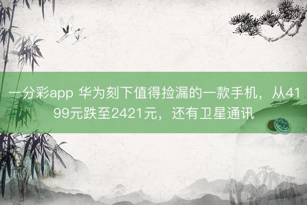 一分彩app 華為刻下值得撿漏的一款手機，從4199元跌至2421元，還有衛星通訊