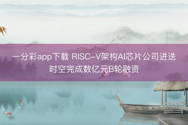 一分彩app下載 RISC-V架構AI芯片公司進迭時空完成數億元B輪融資