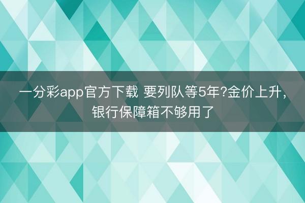 一分彩app官方下載 要列隊等5年?金價上升，銀行保障箱不夠用了