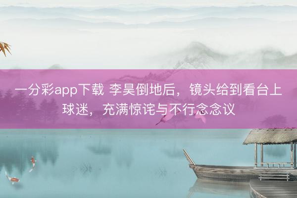 一分彩app下載 李昊倒地后，鏡頭給到看臺(tái)上球迷，充滿驚詫與不行念念議