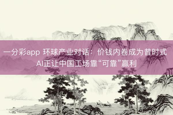 一分彩app 環(huán)球產(chǎn)業(yè)對話：價(jià)錢內(nèi)卷成為昔時(shí)式 AI正讓中國工場靠“可靠”贏利