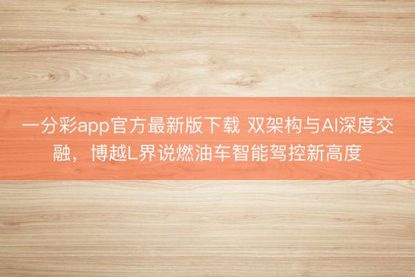 一分彩app官方最新版下載 雙架構(gòu)與AI深度交融，博越L界說燃油車智能駕控新高度