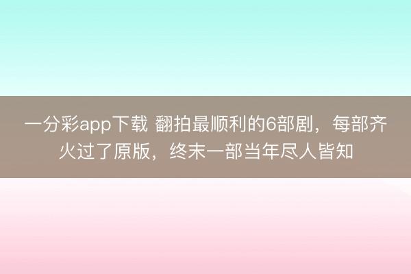 一分彩app下載 翻拍最順利的6部劇，每部齊火過了原版，終末一部當(dāng)年盡人皆知