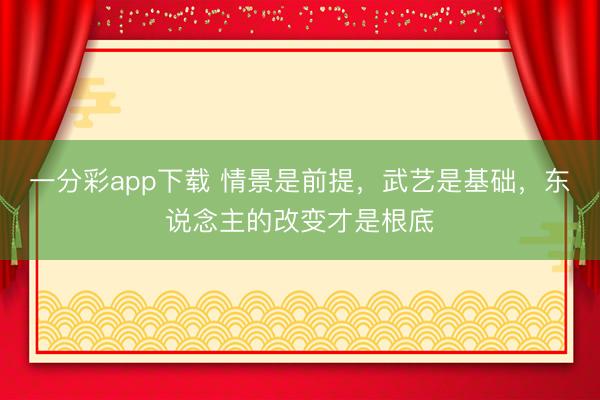 一分彩app下載 情景是前提，武藝是基礎(chǔ)，東說念主的改變才是根底