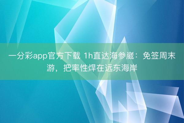 一分彩app官方下載 1h直達(dá)海參崴：免簽周末游，把率性焊在遠(yuǎn)東海岸