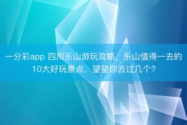 一分彩app 四川樂山游玩攻略，樂山值得一去的10大好玩景點，望望你去過幾個?