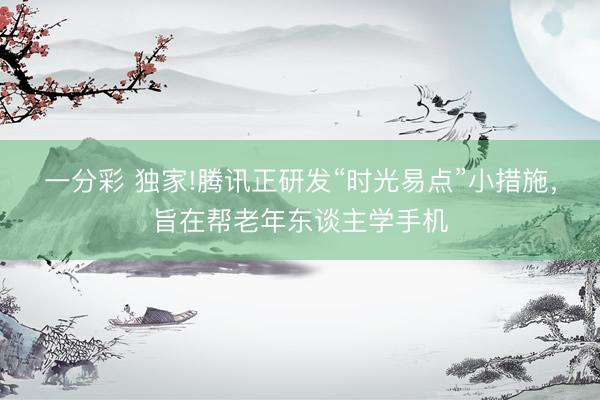 一分彩 獨(dú)家!騰訊正研發(fā)“時(shí)光易點(diǎn)”小措施，旨在幫老年?yáng)|談主學(xué)手機(jī)