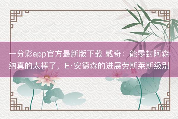 一分彩app官方最新版下載 戴奇：能零封阿森納真的太棒了，E·安德森的進展勞斯萊斯級別