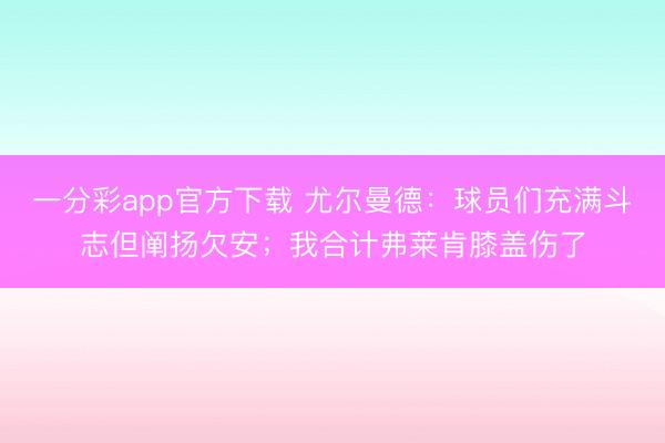 一分彩app官方下載 尤爾曼德：球員們充滿斗志但闡揚(yáng)欠安；我合計(jì)弗萊肯膝蓋傷了