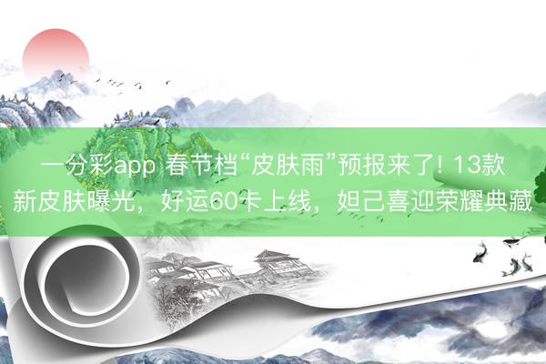 一分彩app 春節(jié)檔“皮膚雨”預報來了! 13款新皮膚曝光，好運60卡上線，妲己喜迎榮耀典藏