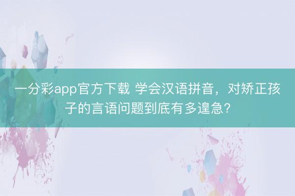 一分彩app官方下載 學會漢語拼音，對矯正孩子的言語問題到底有多遑急?