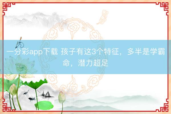 一分彩app下載 孩子有這3個特征，多半是學(xué)霸命，潛力超足