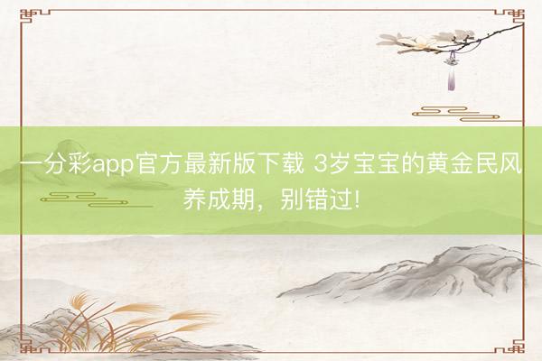 一分彩app官方最新版下載 3歲寶寶的黃金民風養成期，別錯過!