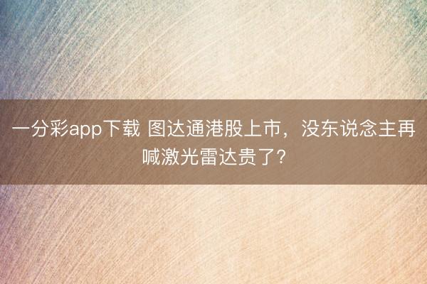一分彩app下載 圖達通港股上市，沒東說念主再喊激光雷達貴了?