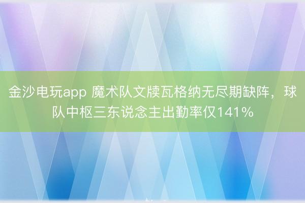 金沙電玩app 魔術隊文牘瓦格納無盡期缺陣,球隊中樞三東說念主出勤率僅141%