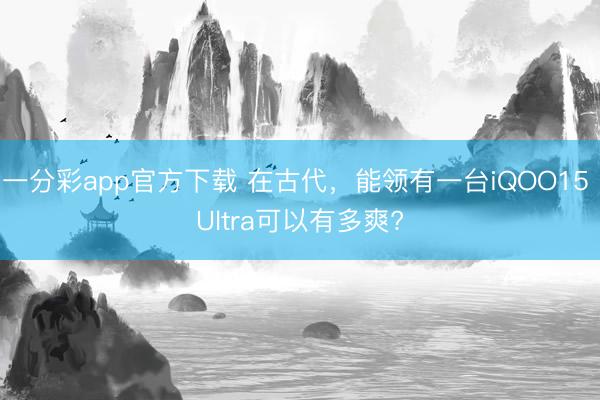 一分彩app官方下載 在古代，能領(lǐng)有一臺iQOO15 Ultra可以有多爽?