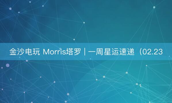 金沙電玩 Morris塔羅 | 一周星運速遞(02.23