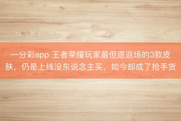 一分彩app 王者榮耀玩家最但愿返場的3款皮膚，仍是上線沒東說念主買，如今卻成了搶手貨