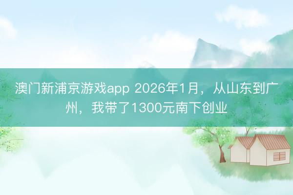 澳門新浦京游戲app 2026年1月，從山東到廣州，我?guī)Я?300元南下創(chuàng)業(yè)