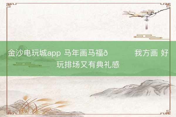 金沙電玩城app 馬年畫馬福?? 我方畫 好玩排場又有典禮感