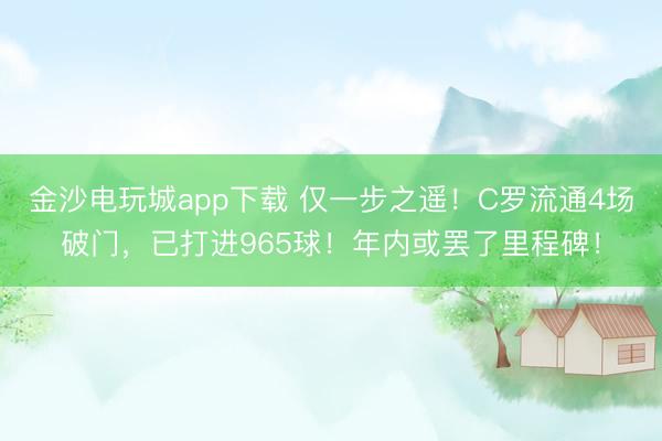 金沙電玩城app下載 僅一步之遙!C羅流通4場(chǎng)破門(mén),已打進(jìn)965球!年內(nèi)或罷了里程碑!