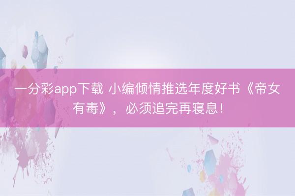 一分彩app下載 小編傾情推選年度好書《帝女有毒》，必須追完再寢息！