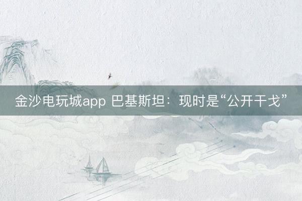 金沙電玩城app 巴基斯坦：現(xiàn)時(shí)是“公開(kāi)干戈”