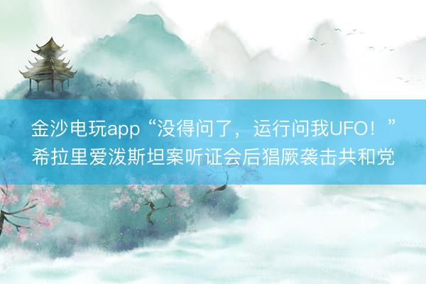 金沙電玩app “沒得問了,運行問我UFO!”希拉里愛潑斯坦案聽證會后猖厥襲擊共和黨