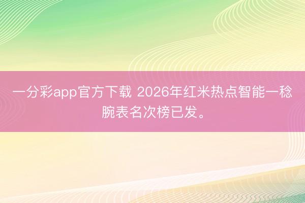 一分彩app官方下載 2026年紅米熱點(diǎn)智能一稔腕表名次榜已發(fā)。