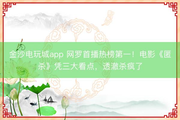 金沙電玩城app 網羅首播熱榜第一！電影《匿殺》憑三大看點，透澈殺瘋了