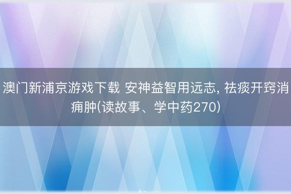 澳門新浦京游戲下載 安神益智用遠志, 祛痰開竅消癰腫(讀故事、學中藥270)