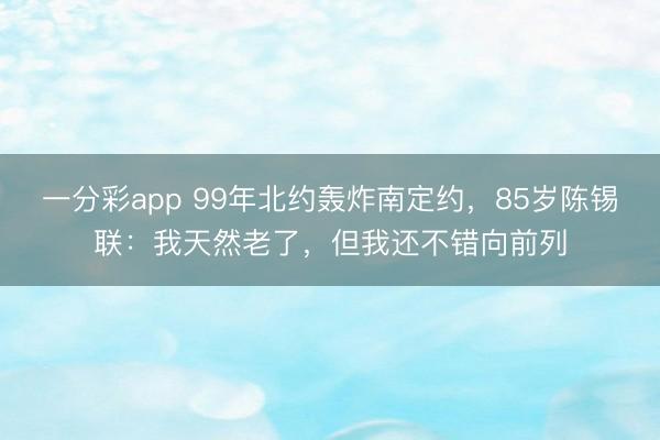 一分彩app 99年北約轟炸南定約，85歲陳錫聯(lián)：我天然老了，但我還不錯向前列