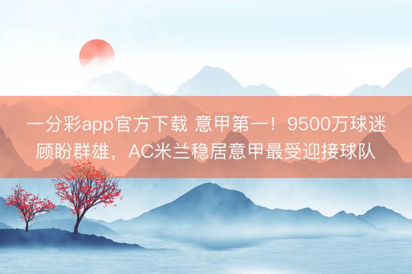 一分彩app官方下載 意甲第一！9500萬球迷顧盼群雄，AC米蘭穩(wěn)居意甲最受迎接球隊(duì)