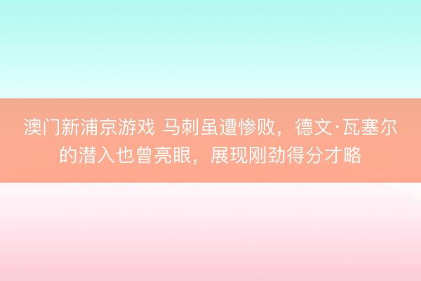 澳門新浦京游戲 馬刺雖遭慘敗，德文·瓦塞爾的潛入也曾亮眼，展現剛勁得分才略