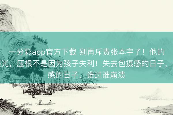 一分彩app官方下載 別再斥責張本宇了！他的盛怒真相曝光，壓根不是因為孩子失利！失去包攝感的日子，誰過誰崩潰