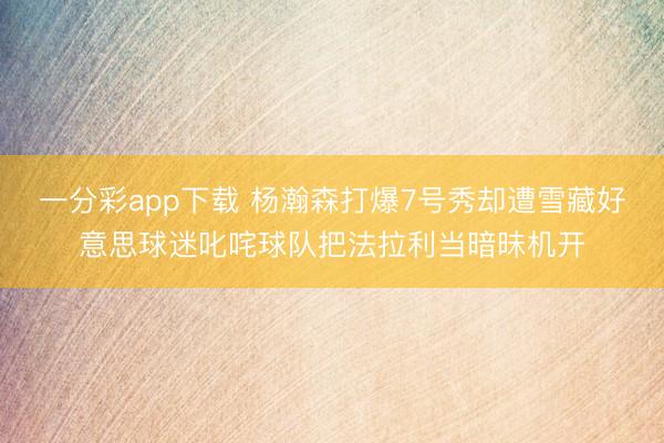 一分彩app下載 楊瀚森打爆7號秀卻遭雪藏好意思球迷叱咤球隊把法拉利當暗昧機開