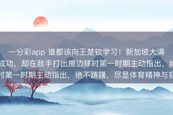 一分彩app 誰都該向王楚欽學習！新加坡大滿貫22日首秀，他雖渴慕成功，卻在敵手打出擦邊球時第一時期主動指出，絕不躊躇，盡顯體育精神與容貌