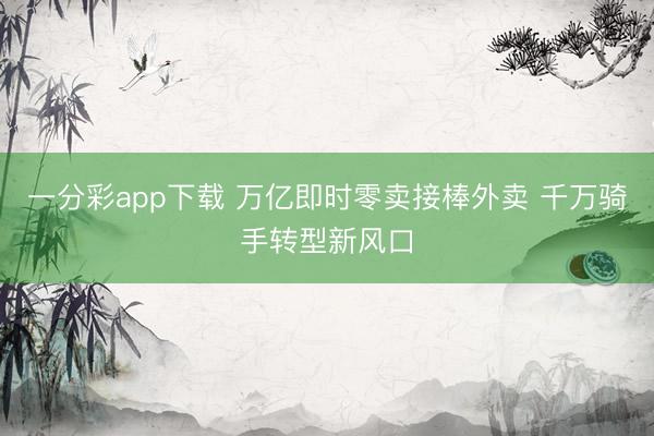 一分彩app下載 萬億即時零賣接棒外賣 千萬騎手轉型新風口